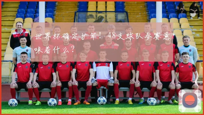 世界杯确定扩军！48支球队参赛意味着什么？