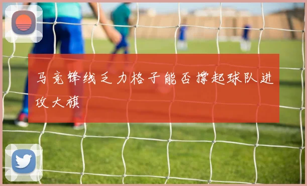 马竞锋线乏力格子能否撑起球队进攻大旗