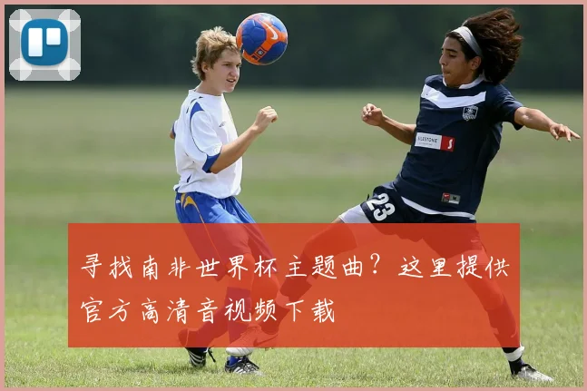 寻找南非世界杯主题曲?这里提供官方高清音视频下载