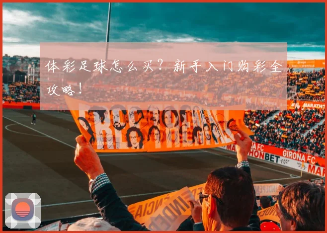 体彩足球怎么买?新手入门购彩全攻略!