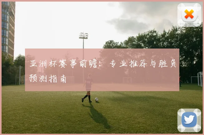 亚洲杯赛事前瞻：专业推荐与胜负预测指南