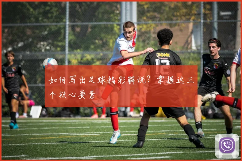 如何写出足球精彩解说?掌握这三个核心要素