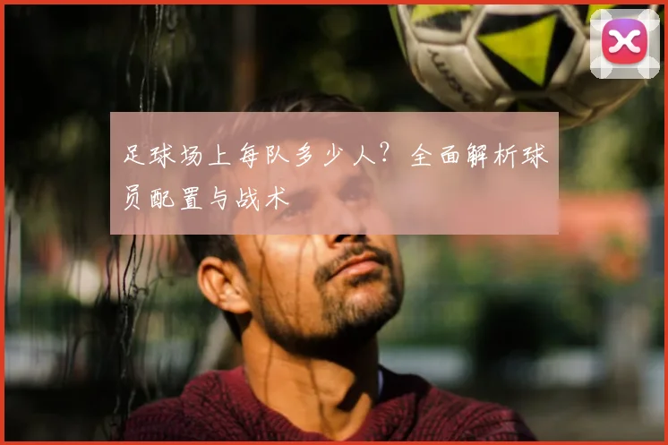 足球场上每队多少人？全面解析球员配置与战术