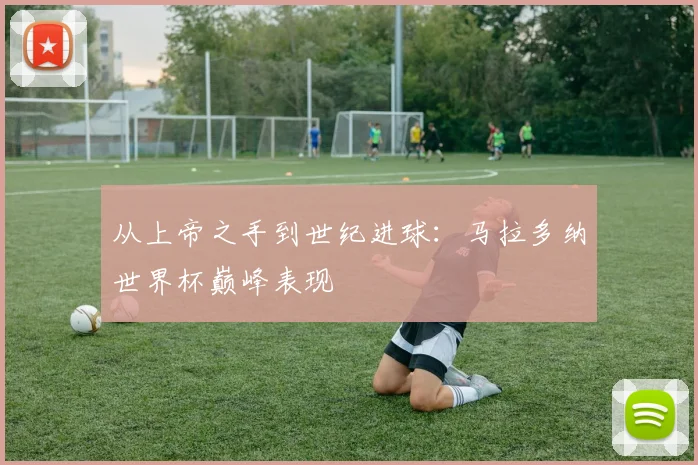 从上帝之手到世纪进球：马拉多纳世界杯巅峰表现