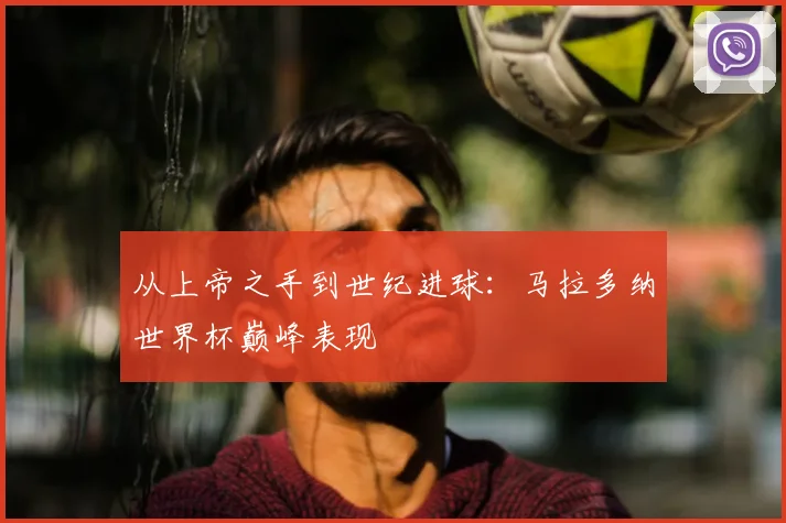 从上帝之手到世纪进球：马拉多纳世界杯巅峰表现