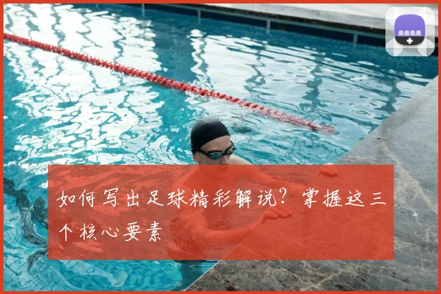 如何写出足球精彩解说?掌握这三个核心要素