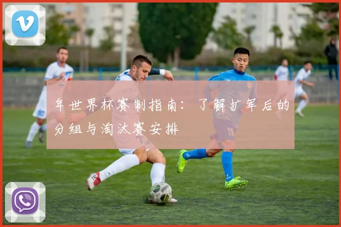 年世界杯赛制指南：了解扩军后的分组与淘汰赛安排