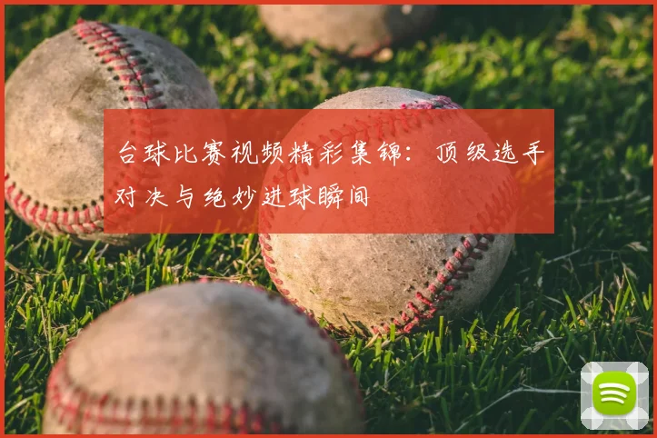 台球比赛视频精彩集锦:顶级选手对决与绝妙进球瞬间
