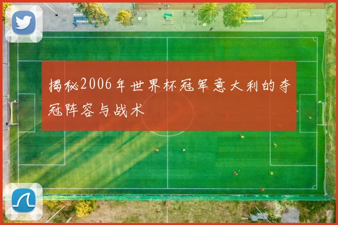 揭秘2006年世界杯冠军意大利的夺冠阵容与战术