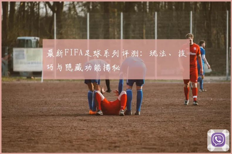 最新FIFA足球系列评测:玩法、技巧与隐藏功能揭秘