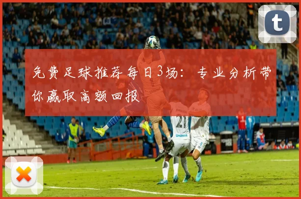 免费足球推荐每日3场:专业分析带你赢取高额回报