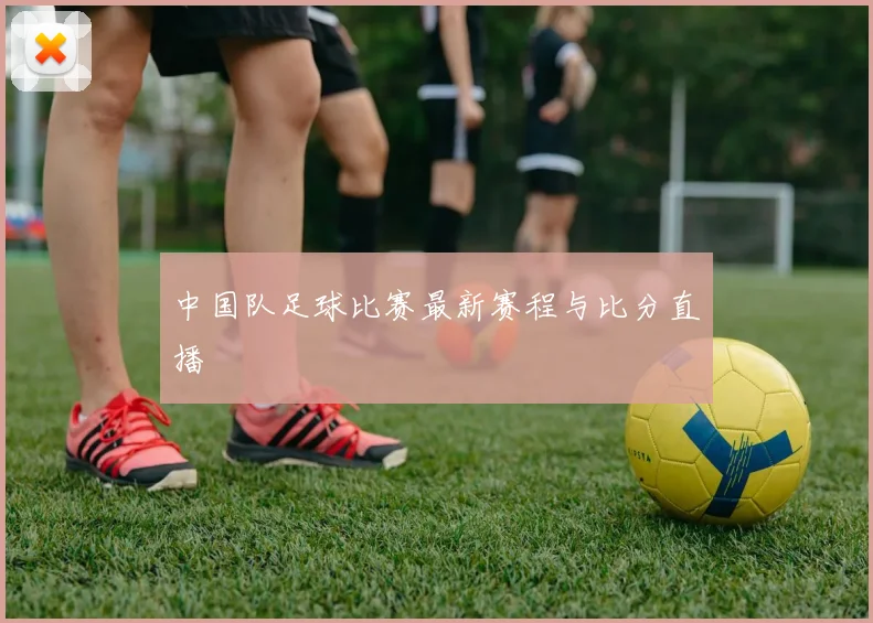 中国队足球比赛最新赛程与比分直播