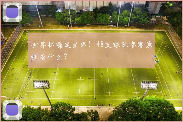 世界杯确定扩军！48支球队参赛意味着什么？